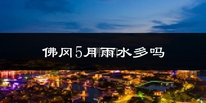 佛冈5月雨水多吗?