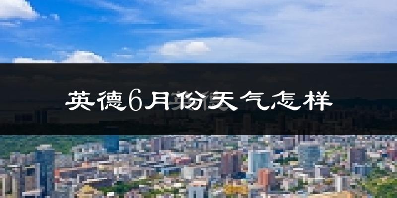 英德市6月份天气如何?很热吗?