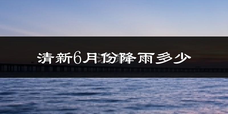 清新6月份降雨多少?