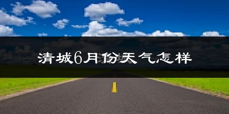 清城6月份天气怎样?清城六月热吗?