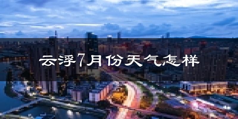 云浮市7月份天气如何?很热吗?