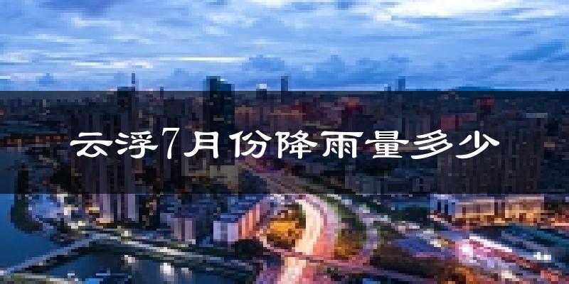 云浮7月份降雨量多少?云浮七月下雨多吗?