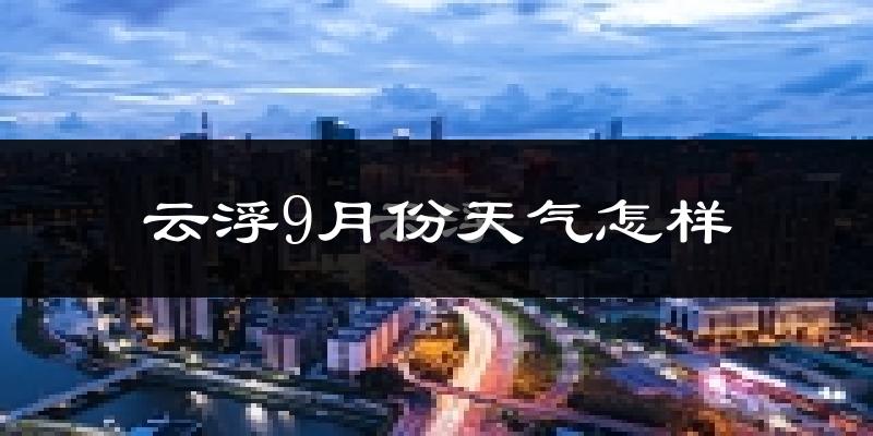 云浮9月份天气怎样?云浮九月热吗?