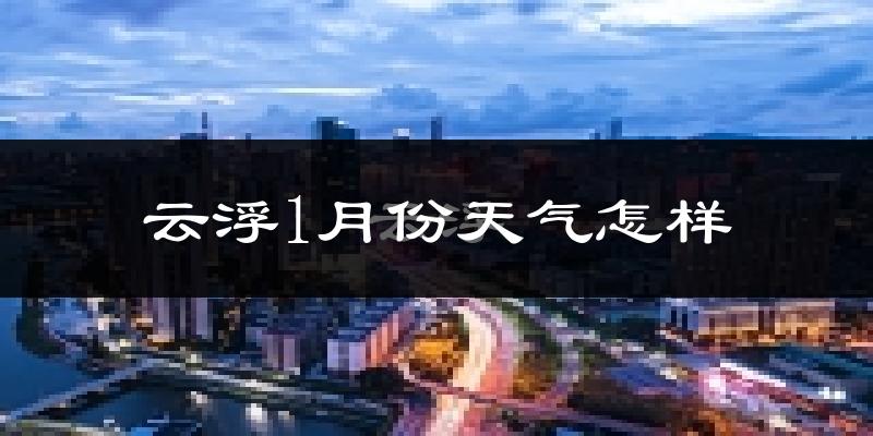 云浮市1月份天气如何?很冷吗?