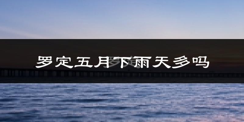 罗定五月下雨天多吗?罗定5月份降雨量多少?