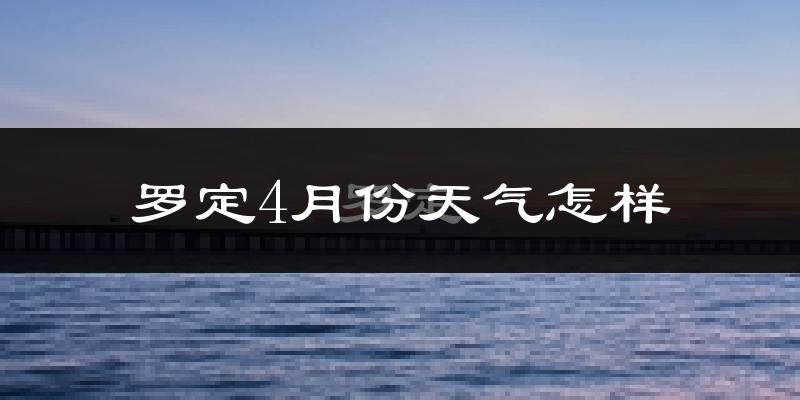 罗定市4月份天气如何?会很热吗?