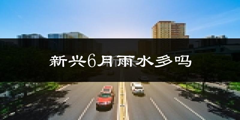新兴6月雨水多吗?