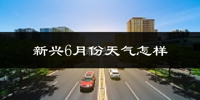 新兴县6月份天气如何?很热吗?
