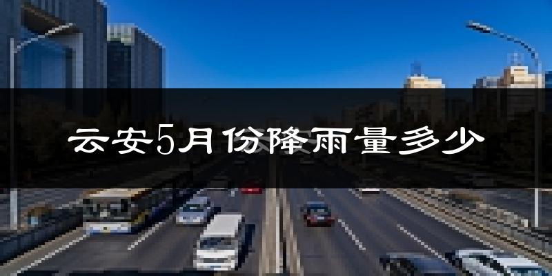 云安5月份降雨量多少?云安五月下雨多吗?