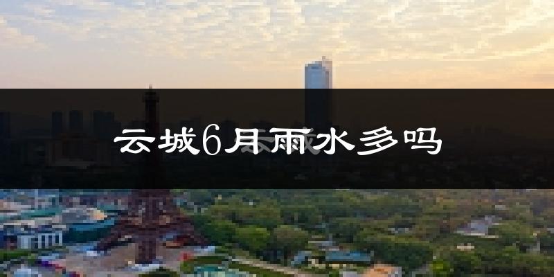 云城6月雨水多吗?
