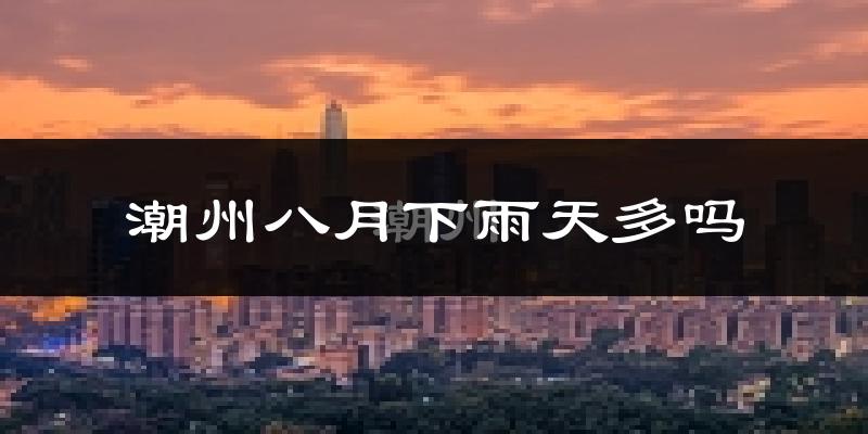 潮州八月下雨天多吗?潮州8月份降雨量多少?