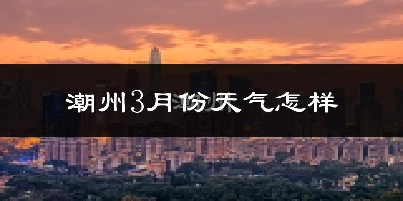 潮州市3月份天气如何?冷热情况怎么样?