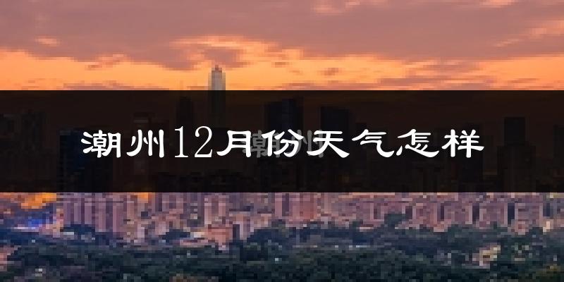 潮州12月份天气怎样?潮州十二月冷不冷?