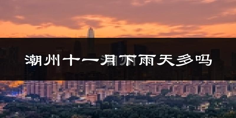 潮州十一月下雨天多吗?潮州11月份降雨量多少?