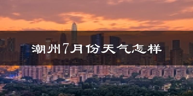 潮州市7月份天气如何?很热吗?