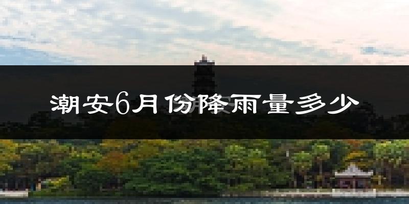 潮安6月份降雨量多少?潮安六月下雨多吗?