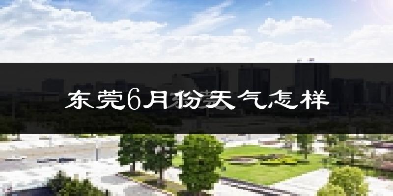 东莞6月份天气如何?很热吗?