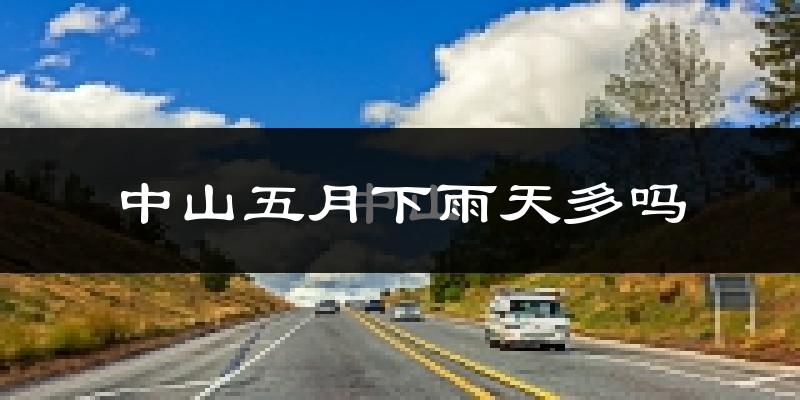 中山五月下雨天多吗?中山5月份降雨量多少?