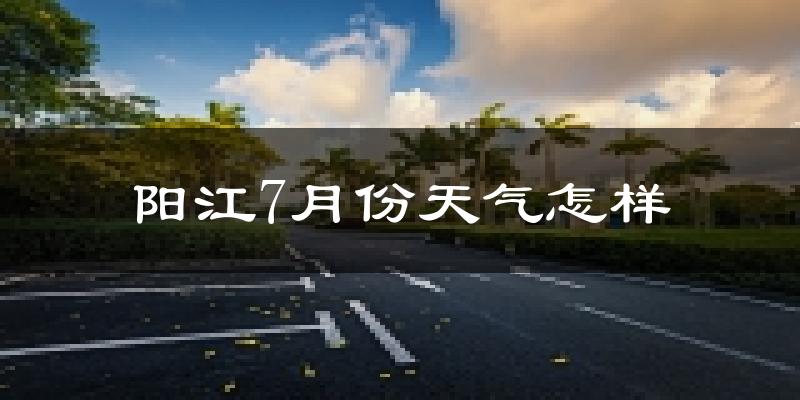 阳江市7月份天气如何?很热吗?