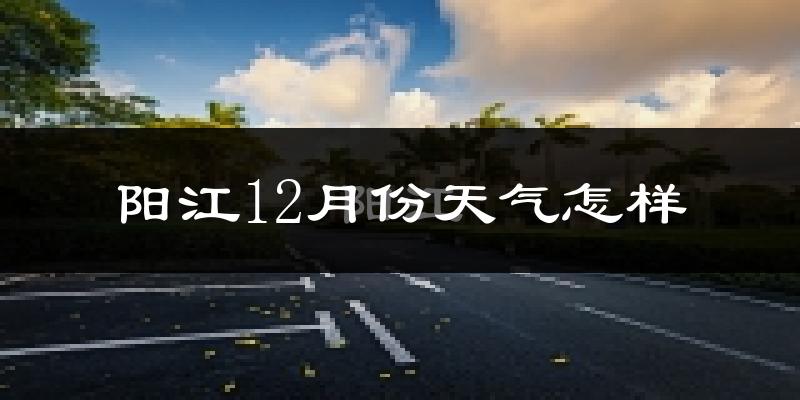 阳江12月份天气怎样?阳江十二月冷吗?