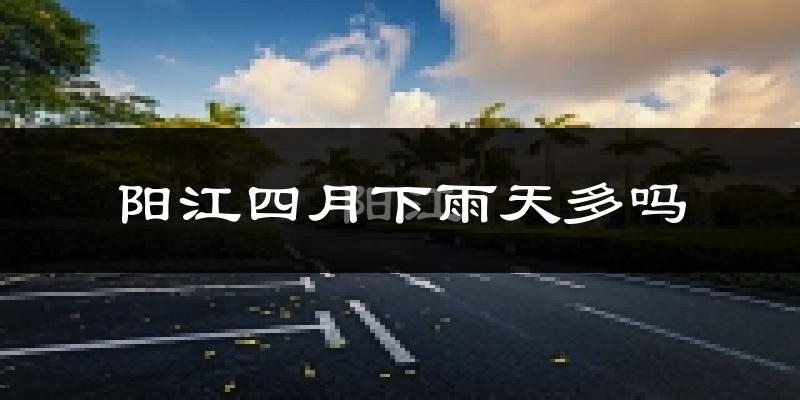 阳江四月下雨天多吗?阳江4月份降雨量多少?