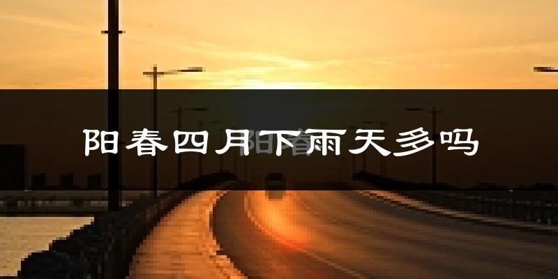 阳春四月下雨天多吗?阳春4月份降雨量多少?