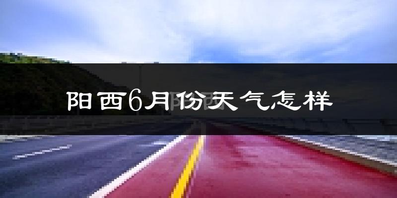 阳西县6月份天气如何?很热吗?