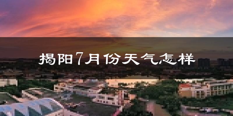 揭阳市7月份天气如何?很热吗?