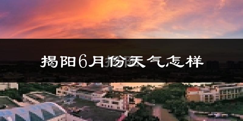 揭阳6月份天气如何?很热吗?