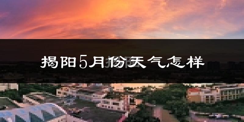 揭阳5月份天气如何?很热吗?