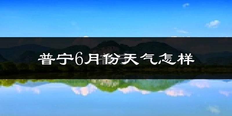 普宁6月份天气如何?很热吗?