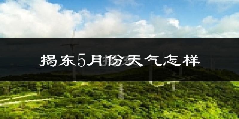 揭东5月份天气怎样?揭东五月冷吗?