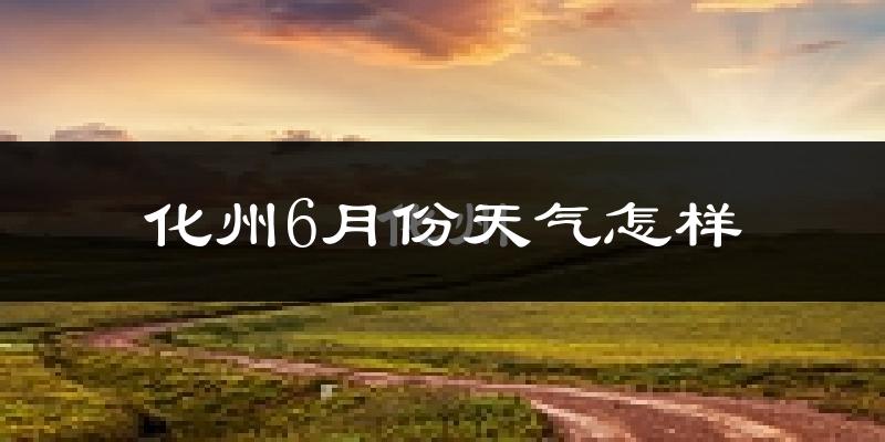 化州6月份天气如何?很热吗?
