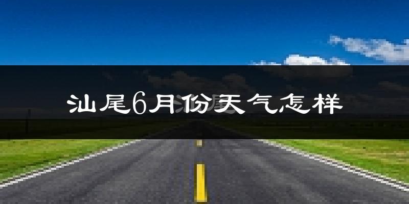汕尾市6月份天气如何?很热吗?