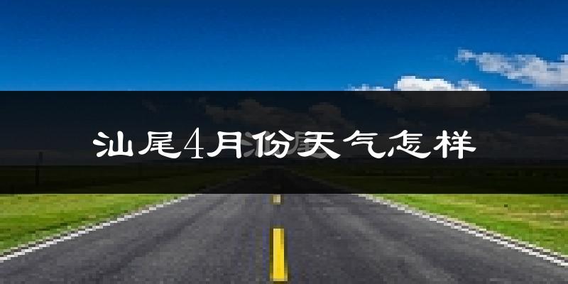 汕尾市4月份天气如何?天气冷热情况分析