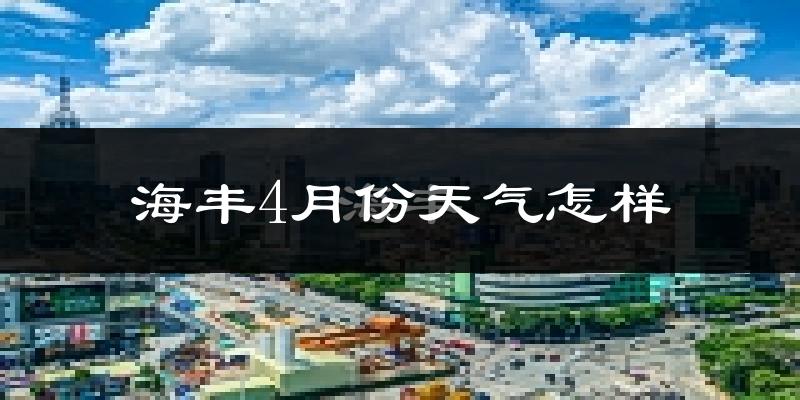 海丰县4月份天气如何?天气冷热情况分析