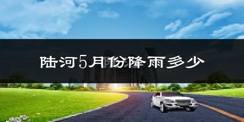 陆河5月份降雨多少?