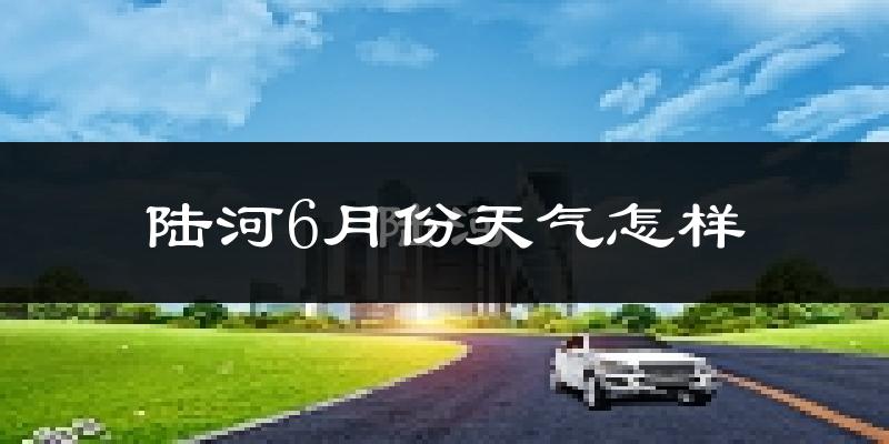 陆河县6月份天气如何?很热吗?