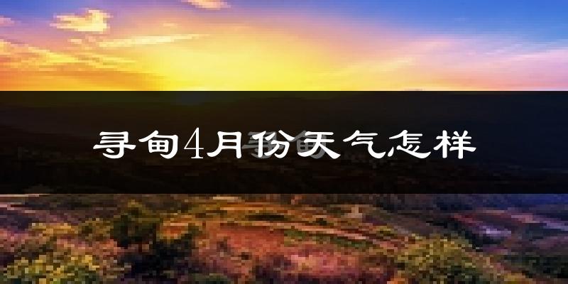 寻甸4月份天气如何?冷热情况怎么样?