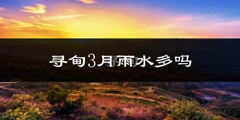 寻甸3月雨水多吗?