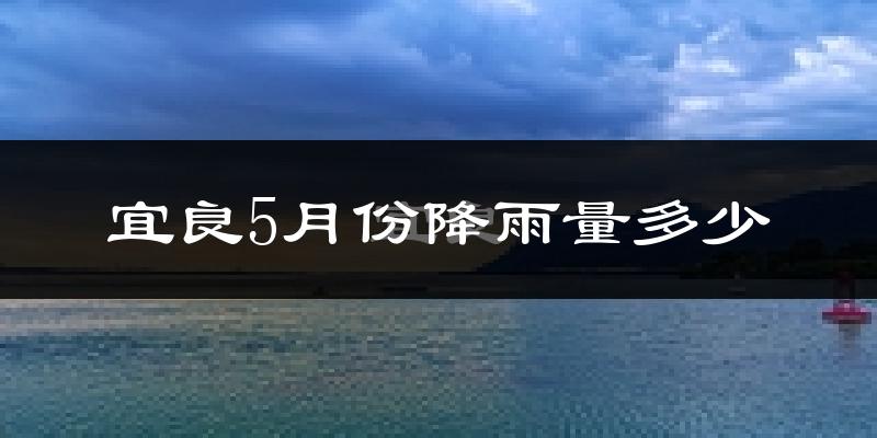 宜良5月份降雨量多少?宜良五月下雨多吗?