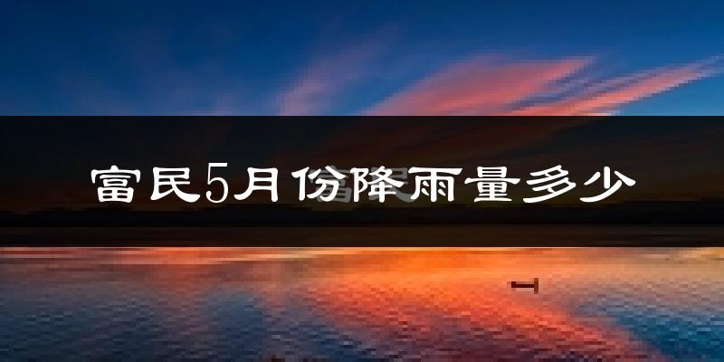 富民5月份降雨量多少?富民五月下雨多吗?