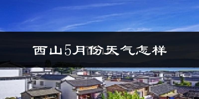 西山5月份天气怎样?西山五月冷不冷?