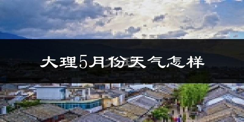 大理5月份天气如何?会很热吗?
