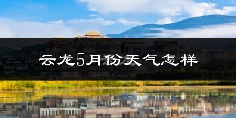 云龙县5月份天气如何?很热吗?