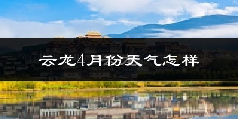 云龙县4月份天气如何?冷热情况分析