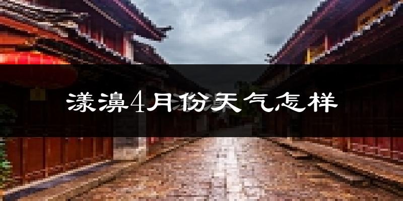 漾濞彝族自治县4月份天气如何?冷热情况分析