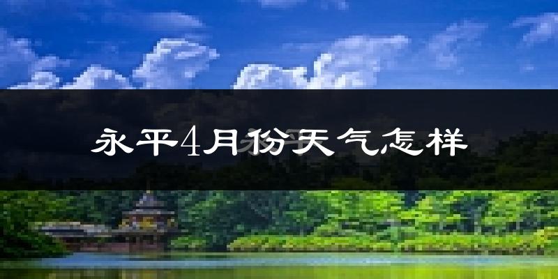 永平县4月份天气如何?天气冷热情况分析