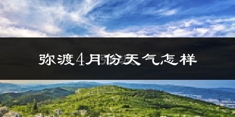 弥渡县4月份天气如何?天气冷热情况分析