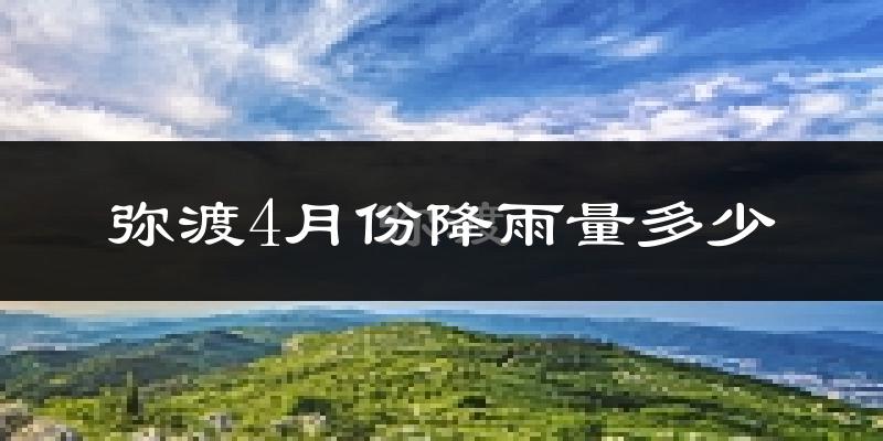 弥渡4月份降雨量多少?弥渡四月下雨多吗?